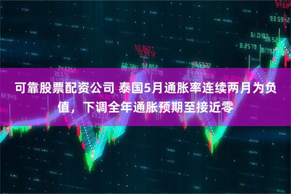 可靠股票配資公司 泰國5月通脹率連續兩月為負值，下調全年通脹預期至接近零